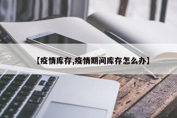 【疫情库存,疫情期间库存怎么办】
