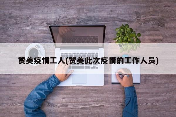 赞美疫情工人(赞美此次疫情的工作人员)