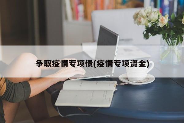 争取疫情专项债(疫情专项资金)