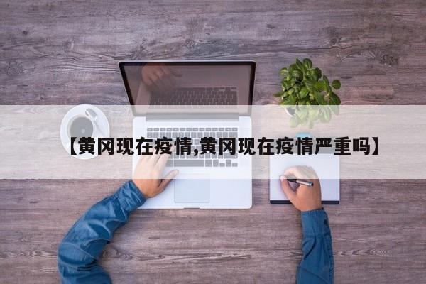 【黄冈现在疫情,黄冈现在疫情严重吗】