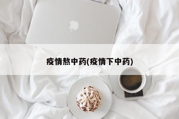 疫情熬中药(疫情下中药)
