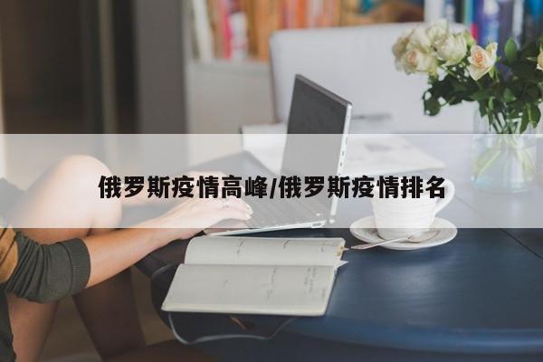 俄罗斯疫情高峰/俄罗斯疫情排名