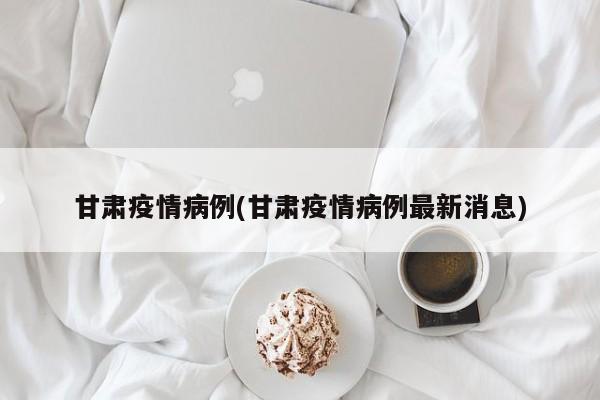 甘肃疫情病例(甘肃疫情病例最新消息)