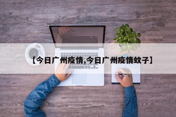 【今日广州疫情,今日广州疫情蚊子】