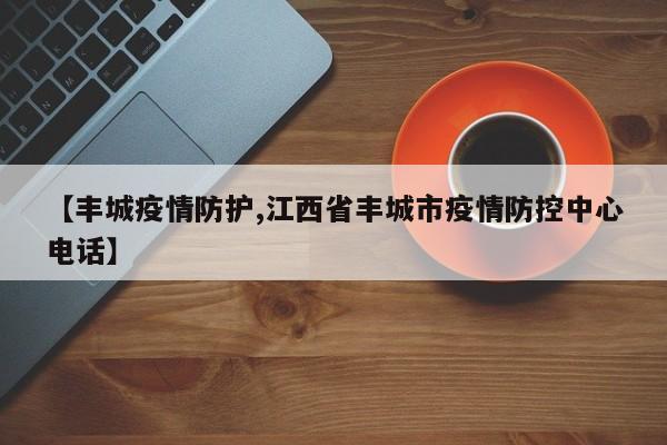 【丰城疫情防护,江西省丰城市疫情防控中心电话】