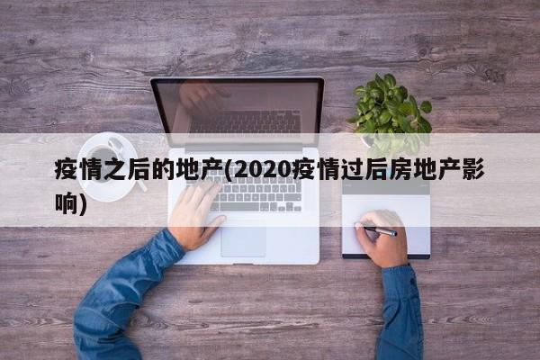 疫情之后的地产(2020疫情过后房地产影响)