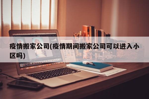 疫情搬家公司(疫情期间搬家公司可以进入小区吗)