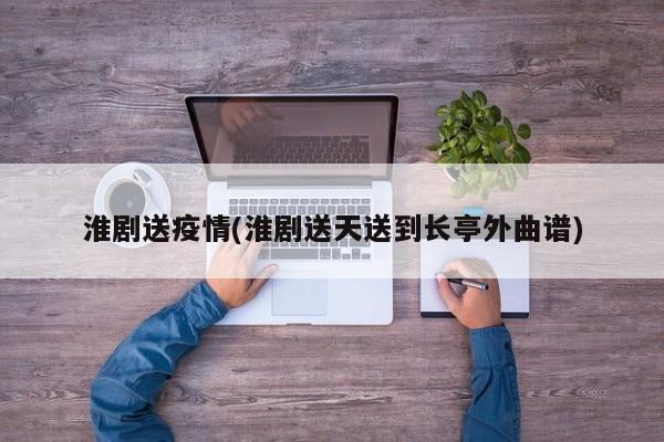 淮剧送疫情(淮剧送天送到长亭外曲谱)