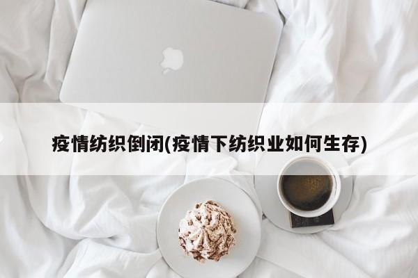 疫情纺织倒闭(疫情下纺织业如何生存)