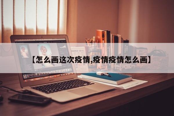 【怎么画这次疫情,疫情疫情怎么画】