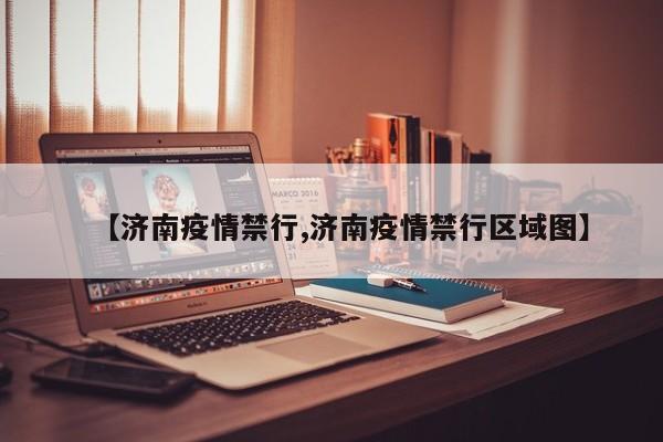 【济南疫情禁行,济南疫情禁行区域图】