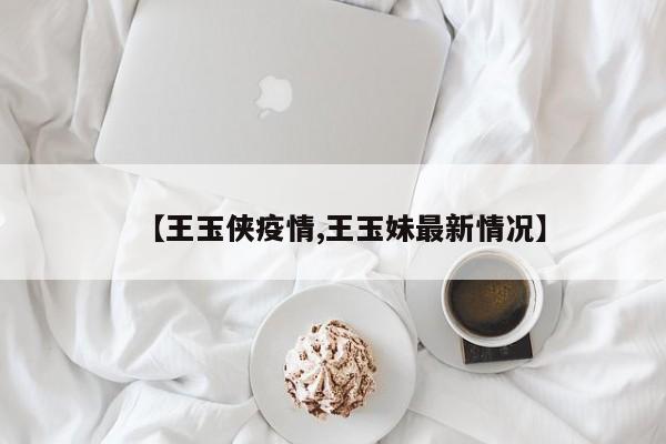 【王玉侠疫情,王玉妹最新情况】