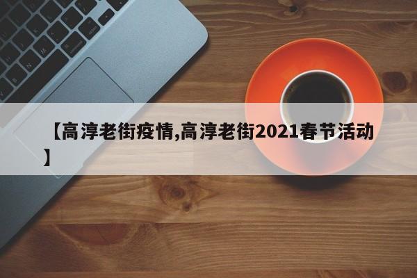【高淳老街疫情,高淳老街2021春节活动】