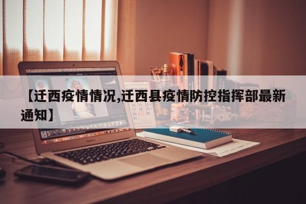 【迁西疫情情况,迁西县疫情防控指挥部最新通知】
