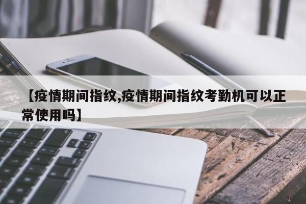 【疫情期间指纹,疫情期间指纹考勤机可以正常使用吗】