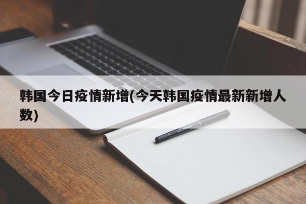 韩国今日疫情新增(今天韩国疫情最新新增人数)