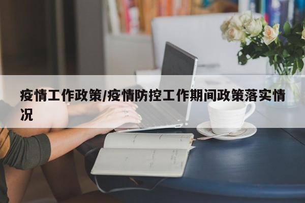 疫情工作政策/疫情防控工作期间政策落实情况