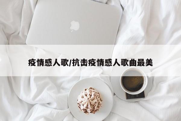 疫情感人歌/抗击疫情感人歌曲最美