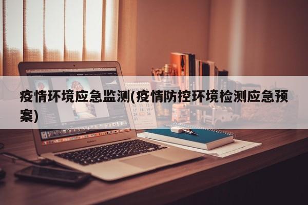 疫情环境应急监测(疫情防控环境检测应急预案)