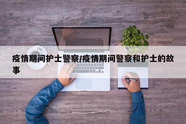疫情期间护士警察/疫情期间警察和护士的故事