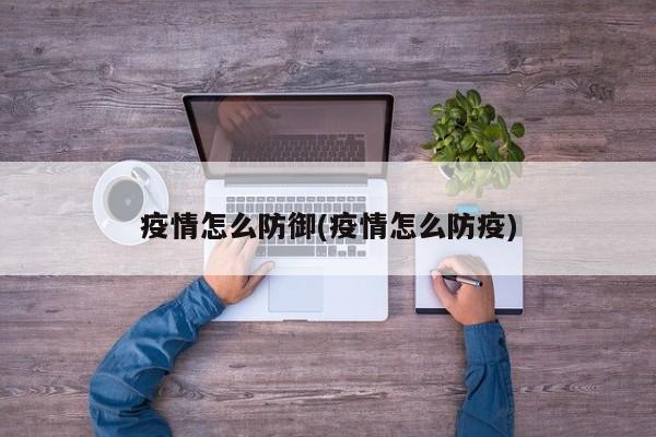 疫情怎么防御(疫情怎么防疫)