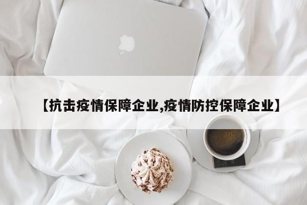 【抗击疫情保障企业,疫情防控保障企业】