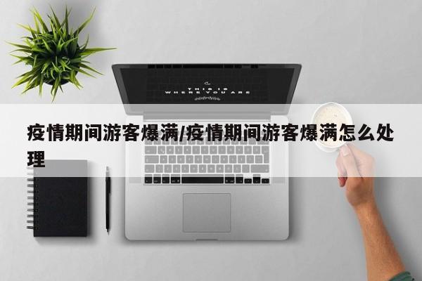疫情期间游客爆满/疫情期间游客爆满怎么处理