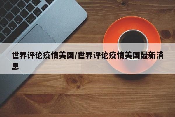 世界评论疫情美国/世界评论疫情美国最新消息