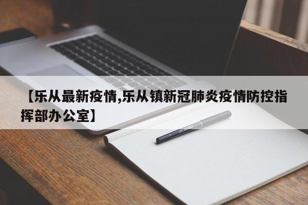 【乐从最新疫情,乐从镇新冠肺炎疫情防控指挥部办公室】
