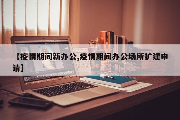 【疫情期间新办公,疫情期间办公场所扩建申请】