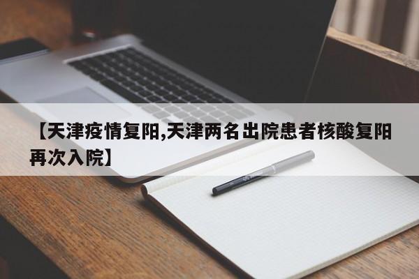 【天津疫情复阳,天津两名出院患者核酸复阳再次入院】