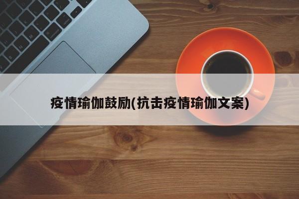 疫情瑜伽鼓励(抗击疫情瑜伽文案)