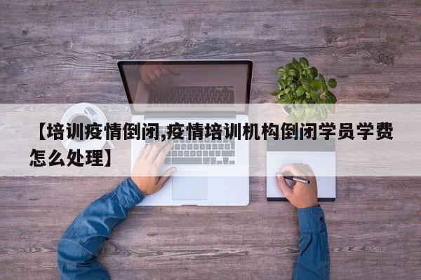 【培训疫情倒闭,疫情培训机构倒闭学员学费怎么处理】
