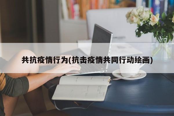 共抗疫情行为(抗击疫情共同行动绘画)
