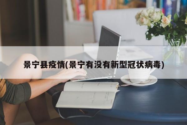 景宁县疫情(景宁有没有新型冠状病毒)