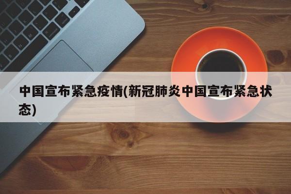 中国宣布紧急疫情(新冠肺炎中国宣布紧急状态)