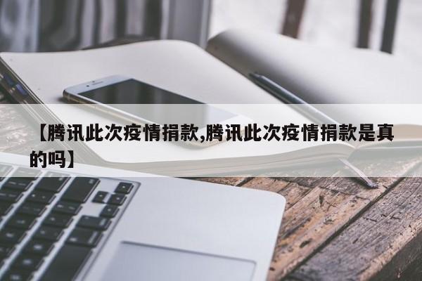 【腾讯此次疫情捐款,腾讯此次疫情捐款是真的吗】