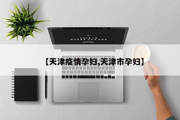【天津疫情孕妇,天津市孕妇】