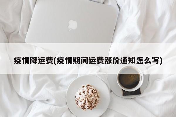 疫情降运费(疫情期间运费涨价通知怎么写)