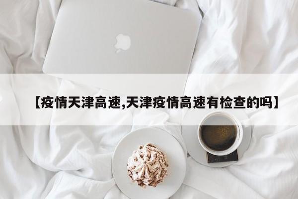 【疫情天津高速,天津疫情高速有检查的吗】