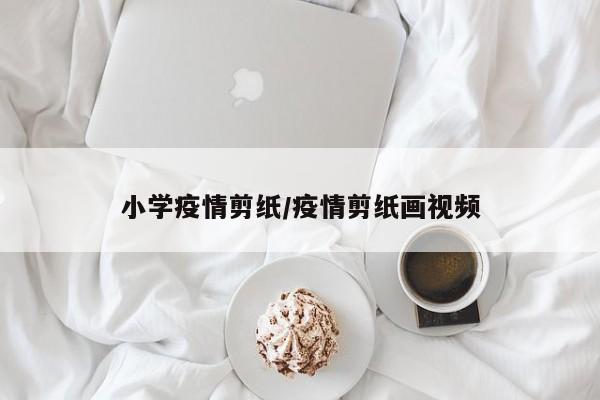小学疫情剪纸/疫情剪纸画视频