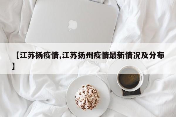 【江苏扬疫情,江苏扬州疫情最新情况及分布】