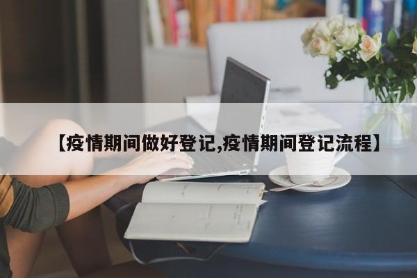 【疫情期间做好登记,疫情期间登记流程】