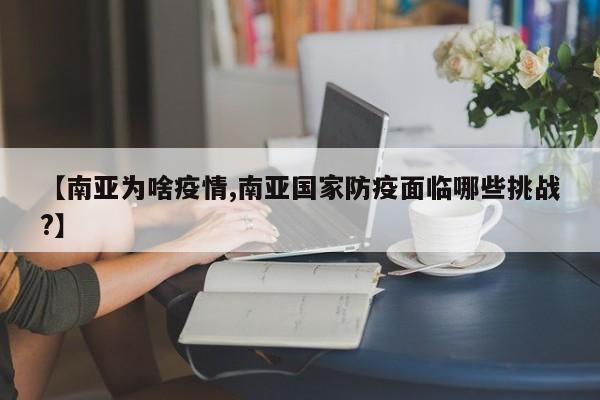 【南亚为啥疫情,南亚国家防疫面临哪些挑战?】