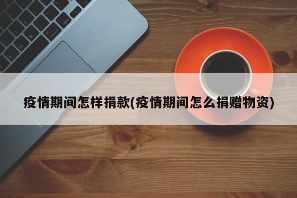 疫情期间怎样捐款(疫情期间怎么捐赠物资)