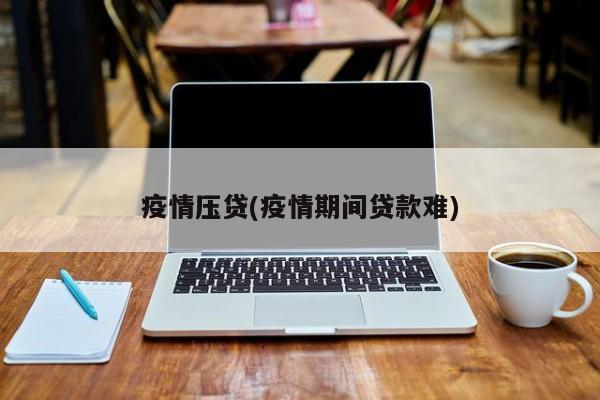 疫情压贷(疫情期间贷款难)