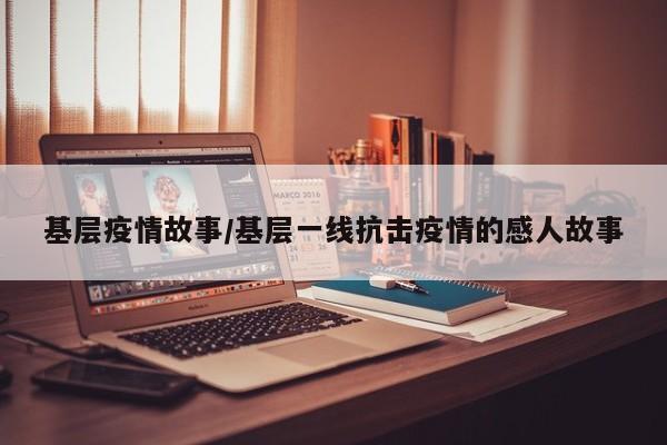 基层疫情故事/基层一线抗击疫情的感人故事