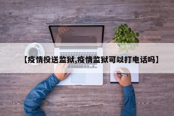 【疫情投送监狱,疫情监狱可以打电话吗】