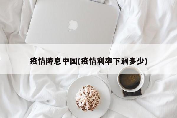 疫情降息中国(疫情利率下调多少)