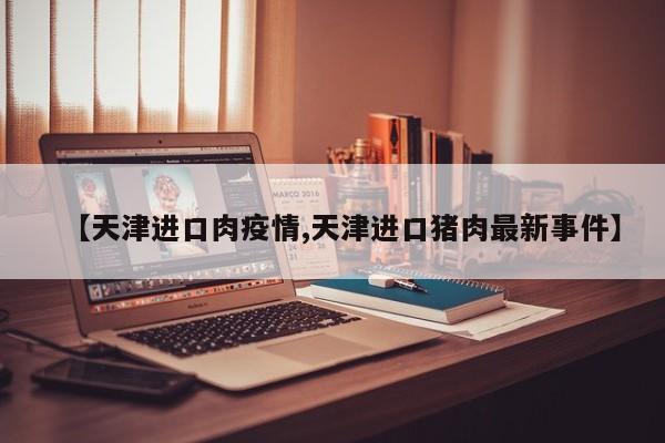 【天津进口肉疫情,天津进口猪肉最新事件】